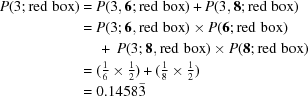 [\eqalign {P(3\semi {\rm red\,\, box}) & = P(3, {\bf 6}\semi {\rm red \,\, box}) + P(3,{\bf 8}\semi{\rm red \,\, box}) \cr & = P(3\semi {\bf 6},{\rm red \,\, box}) \times P({\bf 6}\semi {\rm red \,\, box}) \cr &\ \quad +\ P(3\semi {\bf 8},{\rm red \,\, box}) \times P({\bf 8}\semi {\rm red \,\, box}) \cr & = ({\textstyle{ 1 \over 6}} \times{\textstyle{1 \over 2}}) +({\textstyle{ 1 \over 8}}\times {\textstyle{ 1 \over 2}}) \cr & = 0.1458{\bar 3} }]