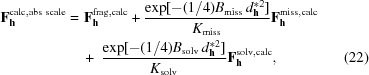 [\eqalignno{ {\bf F}_{{\bf h}}^{{\rm calc, abs\,\,scale}} = & \, \,{\bf F}_{{\bf h}}^{{\rm frag,calc}} + { {\exp[-({{1}/{4}}) B_{{\rm miss}} \,d_{{\bf h}}^{*2} ]} \over {K_{{\rm miss}}}} {\bf F}_{{\bf h}}^{{\rm miss,calc}} \cr &\ +\ {{\exp[{-({{1}/{4}}) B_{{\rm solv}} \,d_{{\bf h}}^{*2} }]} \over {K_{{\rm solv}}}} {\bf F}_{{\bf h}}^{{\rm solv,calc}}, & (22) }]