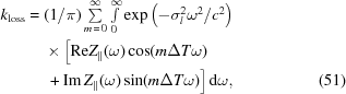[\eqalignno{ k_{\rm{loss}}={}& (1/\pi) \textstyle\sum\limits_{m\,=\,0}^\infty \textstyle\int\limits_0^\infty \exp\left(-\sigma_l^2\omega^2/c^2\right) \cr& \times \Big[ {\rm{Re}} Z_{\parallel}(\omega) \cos(m\Delta T\omega) \cr& \, + {\rm{Im}}\,Z_{\parallel}(\omega) \sin(m\Delta{T}\omega) \Big]\,{\rm{d}}\omega,&(51)}]