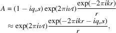 [\eqalign{ A & = (1 - { i} q_o s)\exp (2 \pi { i} \nu t){{\exp (- 2 \pi { i} kr)} \over {r}} \cr & \approx \exp (2 \pi { i} \nu t){{\exp(- 2 \pi { i} kr - { i} q_o s)} \over {r}},}]
