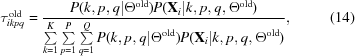 [\tau^{{\rm old}}_{ikpq} = {{P(k,p,q|\Theta^{{\rm old}}) P({\bf X}_i | k,p,q, \Theta^{{\rm old}})}\over{ \textstyle \sum \limits_{k = 1}^K \sum \limits_{p = 1}^P \sum \limits_{q = 1}^Q P(k,p,q|\Theta^{{\rm old}}) P({\bf X}_i | k,p,q, \Theta^{\rm old}) }}, \eqno (14)]