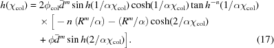 [\eqalignno { h(\chi_{\rm{col}}) &= 2\phi_{\rm{col}}\bar{d}^m\sin h(1/\alpha\chi_{\rm{col}})\cosh(1/\alpha\chi_{\rm{col}})\tan h^{-n}(1/\alpha\chi_{\rm{col}}) \cr &\quad \times \big[ -n \left ({{R^m}/{\alpha}} \right) - \left({{R^m}/{\alpha}}\right) \cosh(2/\alpha\chi_{\rm{col}}) \cr&\quad + \phi\bar{d}^m\sin h(2/\alpha\chi_{\rm{col}})\big]. & (17) }]
