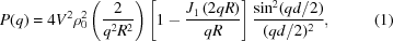 [P(q) = 4V^2 \rho _0 ^2 \left({{2 \over {q^2 R^2 }}} \right)\left [{1 - {{J_1 \left({2qR} \right)} \over {qR}}} \right]{{\sin ^2 (qd/2)} \over {(qd/2)^2 }}, \eqno (1)]