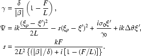 [\eqalign{\gamma&={\delta\over{\left|\beta\right|}}\left({1-{F\over{L}}}\right),\cr \Psi&=ik{{(\xi_p-\xi')^2}\over{2L}}-s(\xi_p-\xi')^2+{{i\sigma_0\xi'}\over{\gamma_0}}+ik\Delta\theta\xi',\cr s&={{kF}\over{2L_{}^2\left\{{\left(\left|\beta\right|/\delta\right)+i\left[{1-{(F/{L})}}\right]}\right\}}}.}]